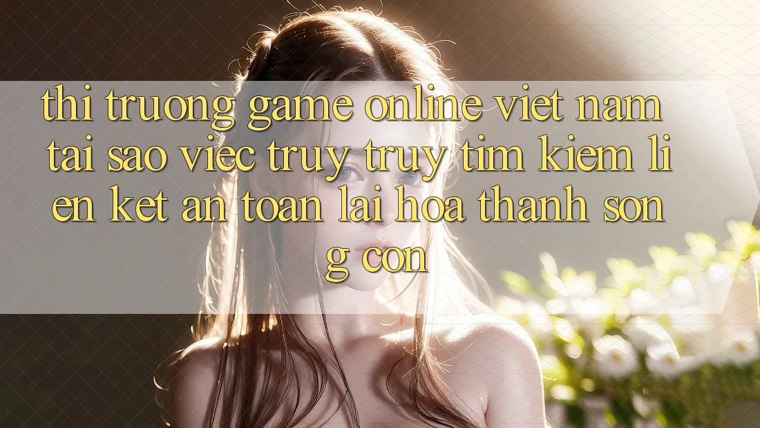 Thị Trường Game Online Việt Nam: Tại Sao Việc Truy truy tìm Kiếm “Liên kết An Toàn” Lại Hóa thành Sống Còn? Thị Trường Game Online Việt Nam: Tại Sao Việc Truy truy tìm Kiếm “Liên kết An Toàn” Lại Hóa thành Sống Còn?