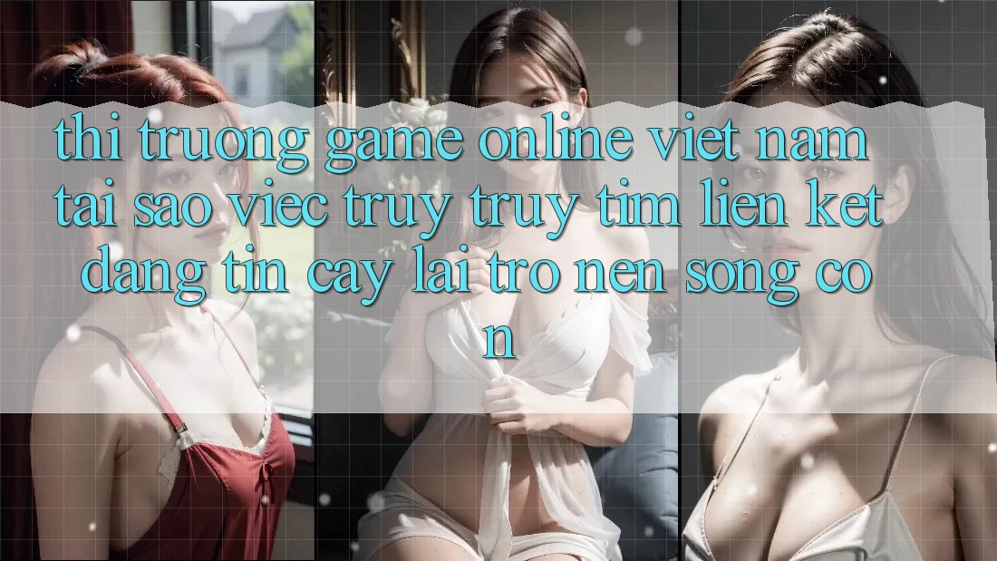 Thị Trường Game Online Việt Nam: Tại Sao Việc Truy truy tìm “Liên kết Đáng tin cậy” Lại Trở nên Sống Còn? Thị Trường Game Online Việt Nam: Tại Sao Việc Truy truy tìm “Liên kết Đáng tin cậy” Lại Trở nên Sống Còn?