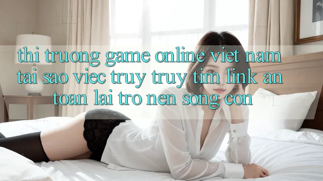 Thị Trường Game Online Việt Nam: Tại Sao Việc Truy truy tìm “Link An Toàn” Lại Trở nên Sống Còn? Thị Trường Game Online Việt Nam: Tại Sao Việc Truy truy tìm “Link An Toàn” Lại Trở nên Sống Còn?