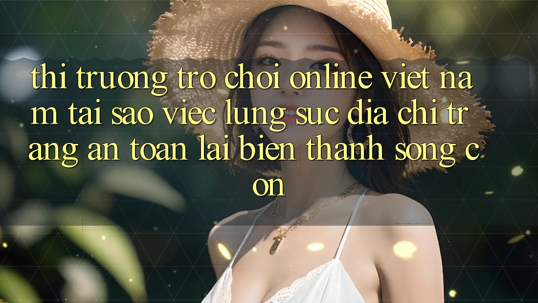 Thị Trường Trò chơi Online Việt Nam: Tại Sao Việc Lùng sục “Địa chỉ trang An Toàn” Lại Biến thành Sống Còn? Thị Trường Trò chơi Online Việt Nam: Tại Sao Việc Lùng sục “Địa chỉ trang An Toàn” Lại Biến thành Sống Còn?
