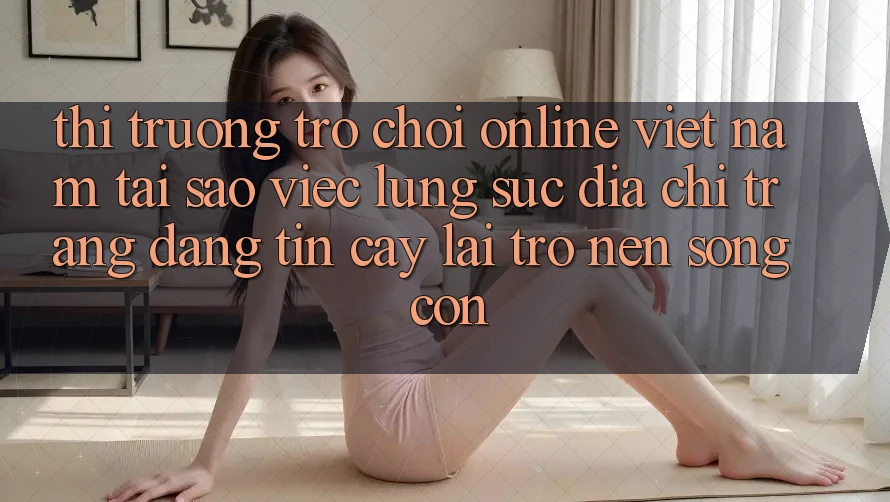 Thị Trường Trò chơi Online Việt Nam: Tại Sao Việc Lùng sục “Địa chỉ trang Đáng tin cậy” Lại Trở nên Sống Còn?