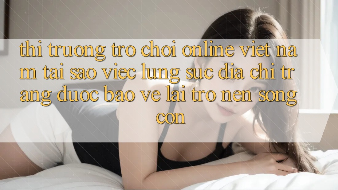 Thị Trường Trò chơi Online Việt Nam: Tại Sao Việc Lùng sục “Địa chỉ trang Được bảo vệ” Lại Trở nên Sống Còn?