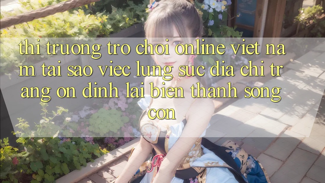 Thị Trường Trò chơi Online Việt Nam: Tại Sao Việc Lùng sục “Địa chỉ trang Ổn định” Lại Biến thành Sống Còn?