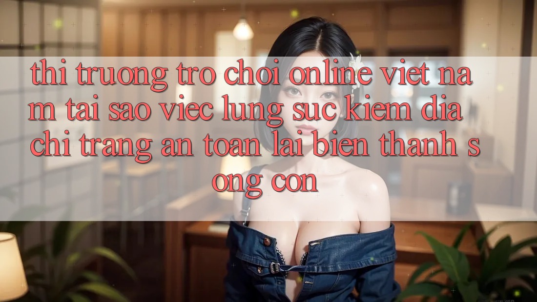Thị Trường Trò chơi Online Việt Nam: Tại Sao Việc Lùng sục Kiếm “Địa chỉ trang An Toàn” Lại Biến thành Sống Còn? Thị Trường Trò chơi Online Việt Nam: Tại Sao Việc Lùng sục Kiếm “Địa chỉ trang An Toàn” Lại Biến thành Sống Còn?