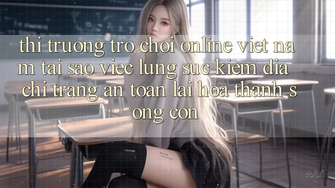 Thị Trường Trò chơi Online Việt Nam: Tại Sao Việc Lùng sục Kiếm “Địa chỉ trang An Toàn” Lại Hóa thành Sống Còn? Thị Trường Trò chơi Online Việt Nam: Tại Sao Việc Lùng sục Kiếm “Địa chỉ trang An Toàn” Lại Hóa thành Sống Còn?
