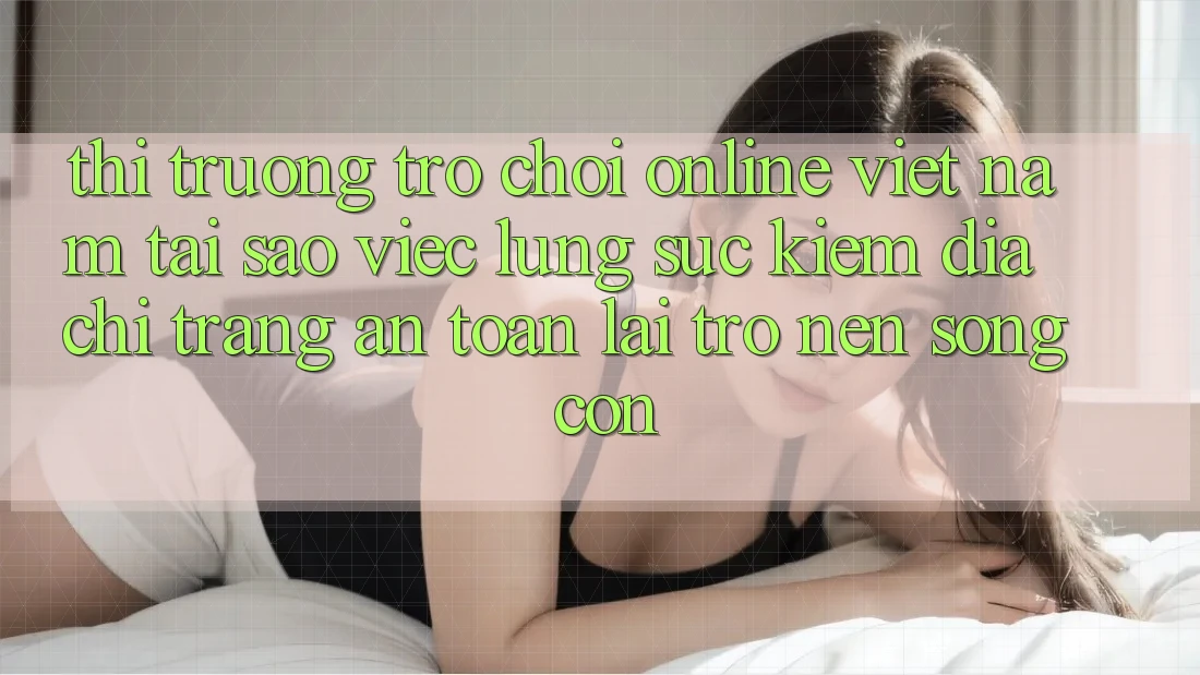 Thị Trường Trò chơi Online Việt Nam: Tại Sao Việc Lùng sục Kiếm “Địa chỉ trang An Toàn” Lại Trở nên Sống Còn?
