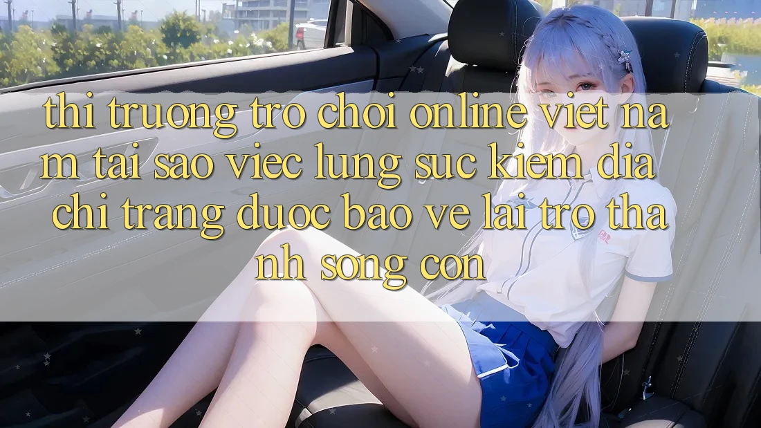 Thị Trường Trò chơi Online Việt Nam: Tại Sao Việc Lùng sục Kiếm “Địa chỉ trang Được bảo vệ” Lại Trở Thành Sống Còn? Thị Trường Trò chơi Online Việt Nam: Tại Sao Việc Lùng sục Kiếm “Địa chỉ trang Được bảo vệ” Lại Trở Thành Sống Còn?