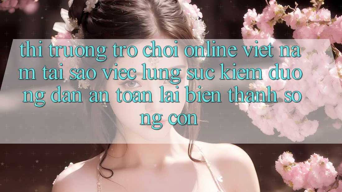 Thị Trường Trò chơi Online Việt Nam: Tại Sao Việc Lùng sục Kiếm “Đường dẫn An Toàn” Lại Biến thành Sống Còn? Thị Trường Trò chơi Online Việt Nam: Tại Sao Việc Lùng sục Kiếm “Đường dẫn An Toàn” Lại Biến thành Sống Còn?