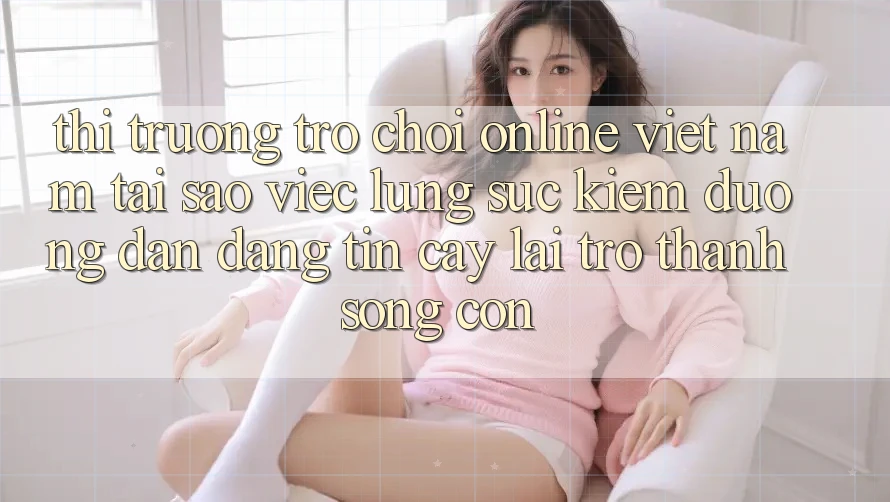 Thị Trường Trò chơi Online Việt Nam: Tại Sao Việc Lùng sục Kiếm “Đường dẫn Đáng tin cậy” Lại Trở Thành Sống Còn? Thị Trường Trò chơi Online Việt Nam: Tại Sao Việc Lùng sục Kiếm “Đường dẫn Đáng tin cậy” Lại Trở Thành Sống Còn?
