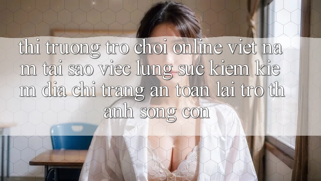 Thị Trường Trò chơi Online Việt Nam: Tại Sao Việc Lùng sục kiếm Kiếm “Địa chỉ trang An Toàn” Lại Trở Thành Sống Còn? Thị Trường Trò chơi Online Việt Nam: Tại Sao Việc Lùng sục kiếm Kiếm “Địa chỉ trang An Toàn” Lại Trở Thành Sống Còn?
