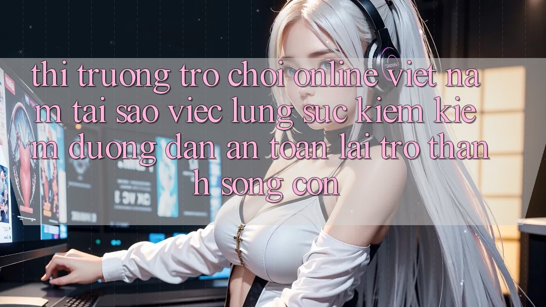 Thị Trường Trò chơi Online Việt Nam: Tại Sao Việc Lùng sục kiếm Kiếm “Đường dẫn An Toàn” Lại Trở Thành Sống Còn? Thị Trường Trò chơi Online Việt Nam: Tại Sao Việc Lùng sục kiếm Kiếm “Đường dẫn An Toàn” Lại Trở Thành Sống Còn?