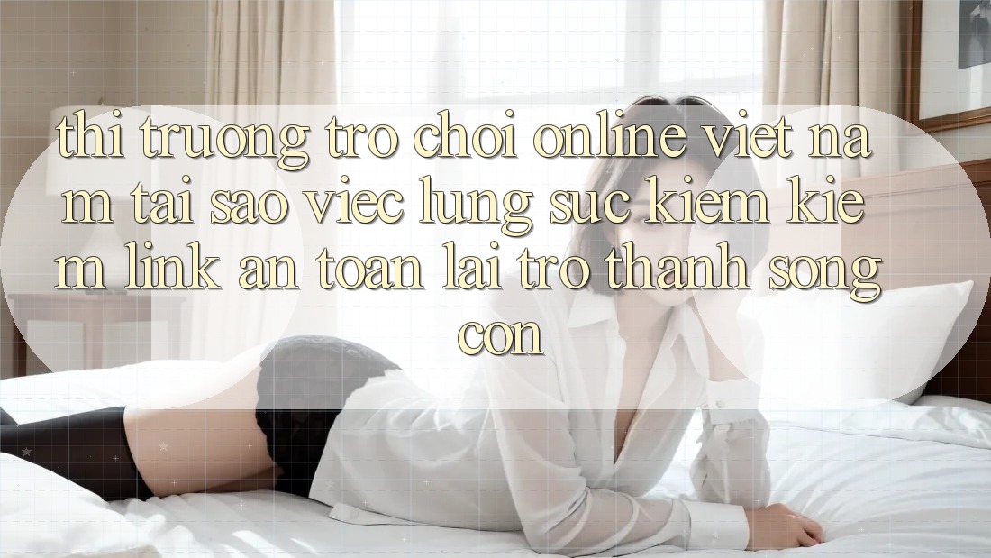 Thị Trường Trò chơi Online Việt Nam: Tại Sao Việc Lùng sục kiếm Kiếm “Link An Toàn” Lại Trở thành Sống Còn? Thị Trường Trò chơi Online Việt Nam: Tại Sao Việc Lùng sục kiếm Kiếm “Link An Toàn” Lại Trở thành Sống Còn?