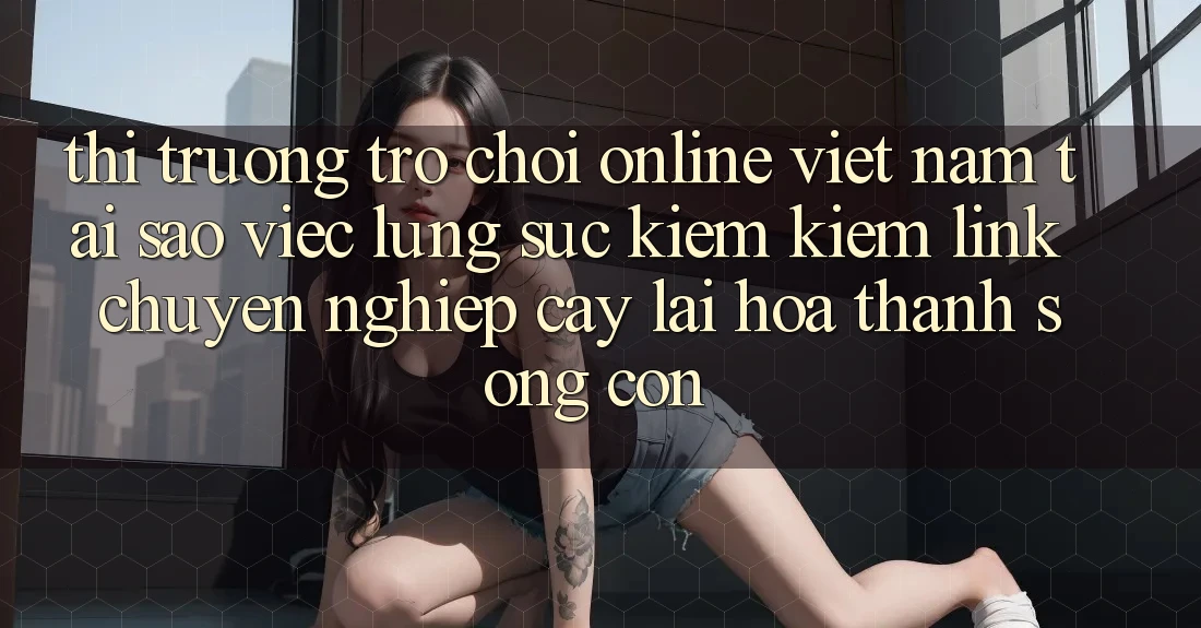 Thị Trường Trò chơi Online Việt Nam: Tại Sao Việc Lùng sục kiếm Kiếm “Link Chuyên nghiệp cậy” Lại Hóa thành Sống Còn?