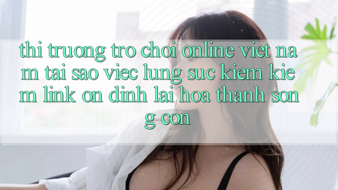 Thị Trường Trò chơi Online Việt Nam: Tại Sao Việc Lùng sục kiếm Kiếm “Link Ổn định” Lại Hóa thành Sống Còn?