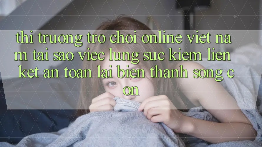 Thị Trường Trò chơi Online Việt Nam: Tại Sao Việc Lùng sục Kiếm “Liên kết An Toàn” Lại Biến thành Sống Còn?