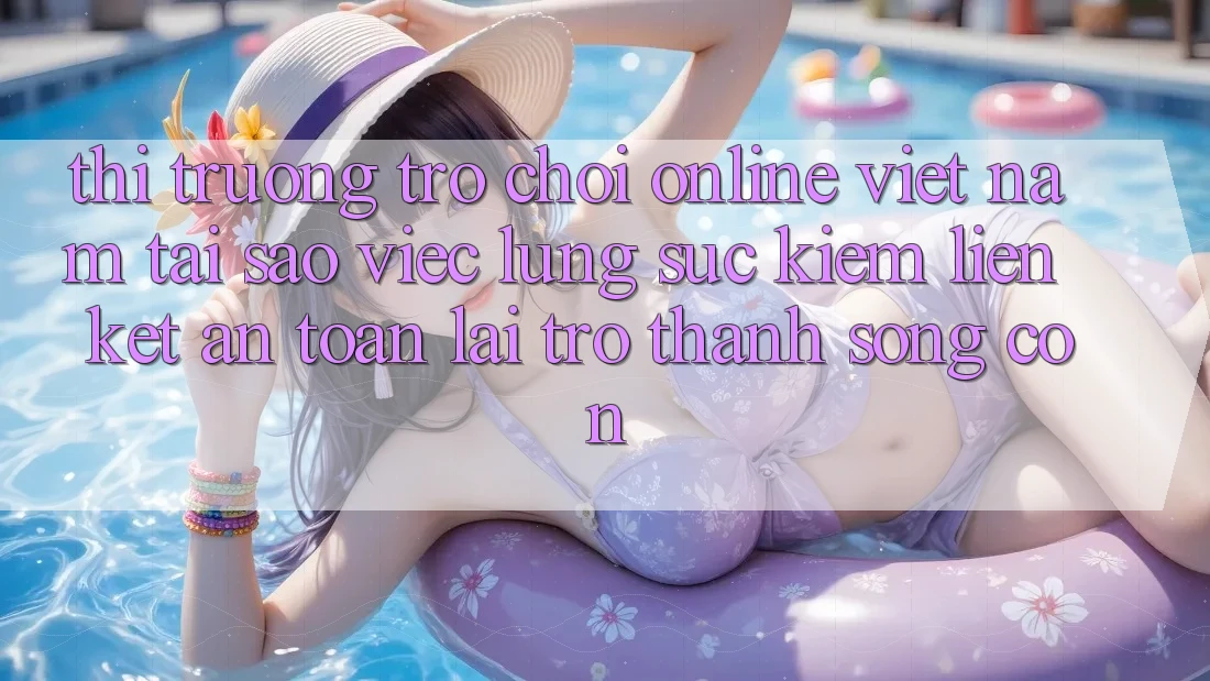 Thị Trường Trò chơi Online Việt Nam: Tại Sao Việc Lùng sục Kiếm “Liên kết An toàn” Lại Trở Thành Sống Còn?