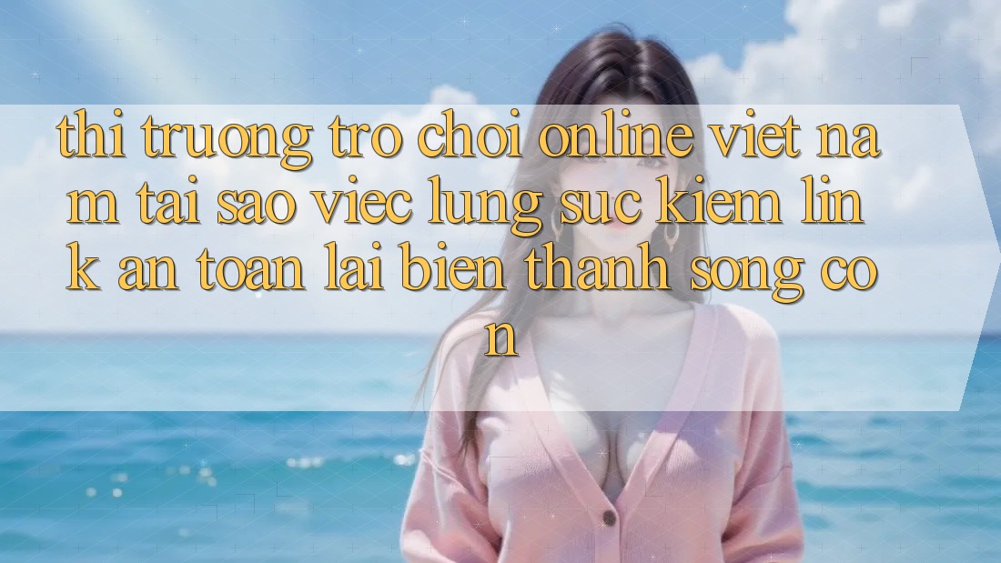 Thị Trường Trò chơi Online Việt Nam: Tại Sao Việc Lùng sục Kiếm “Link An Toàn” Lại Biến thành Sống Còn? Thị Trường Trò chơi Online Việt Nam: Tại Sao Việc Lùng sục Kiếm “Link An Toàn” Lại Biến thành Sống Còn?