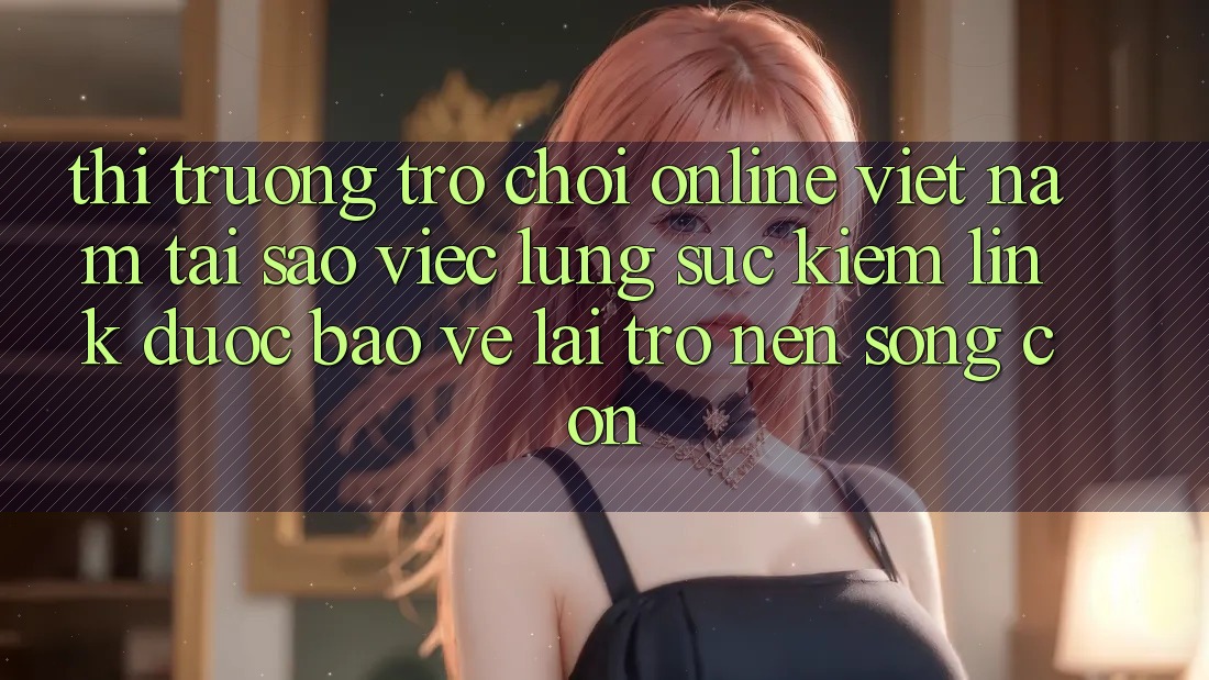 Thị Trường Trò chơi Online Việt Nam: Tại Sao Việc Lùng sục Kiếm “Link Được bảo vệ” Lại Trở nên Sống Còn? Thị Trường Trò chơi Online Việt Nam: Tại Sao Việc Lùng sục Kiếm “Link Được bảo vệ” Lại Trở nên Sống Còn?