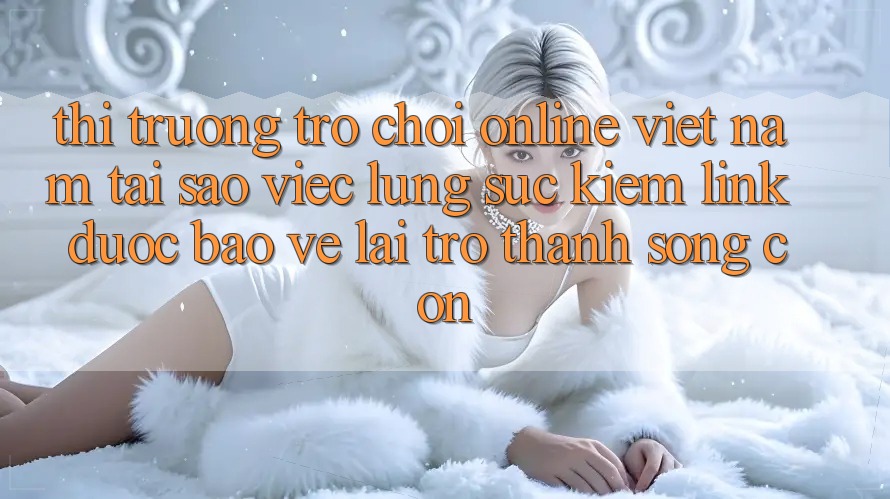 Thị Trường Trò chơi Online Việt Nam: Tại Sao Việc Lùng sục Kiếm “Link Được bảo vệ” Lại Trở Thành Sống Còn? Thị Trường Trò chơi Online Việt Nam: Tại Sao Việc Lùng sục Kiếm “Link Được bảo vệ” Lại Trở Thành Sống Còn?