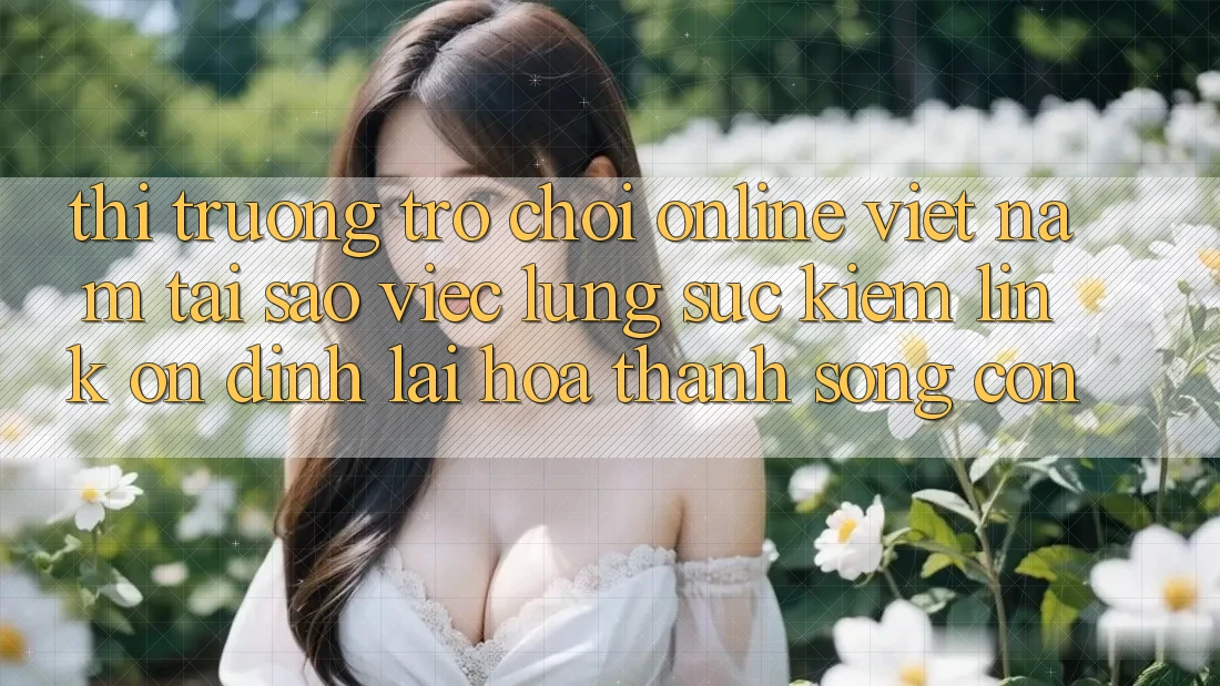 Thị Trường Trò chơi Online Việt Nam: Tại Sao Việc Lùng sục Kiếm “Link Ổn định” Lại Hóa thành Sống Còn?