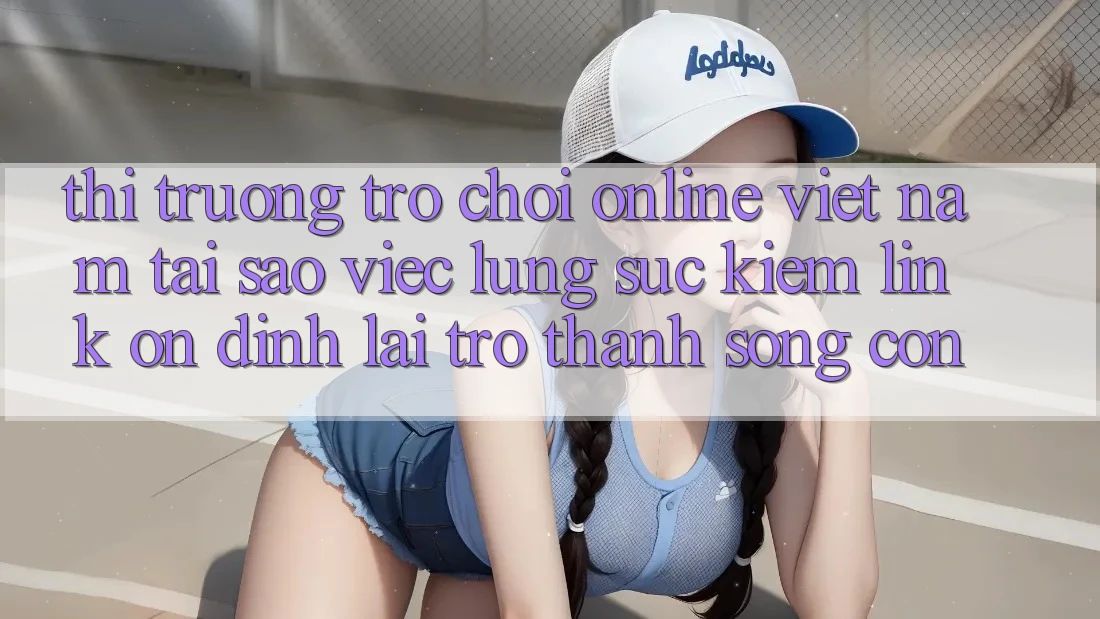 Thị Trường Trò chơi Online Việt Nam: Tại Sao Việc Lùng sục kiếm “Link Ổn định” Lại Trở thành Sống Còn?