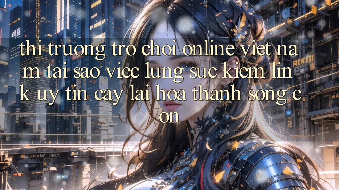 Thị Trường Trò chơi Online Việt Nam: Tại Sao Việc Lùng sục Kiếm “Link Uy tín cậy” Lại Hóa thành Sống Còn?