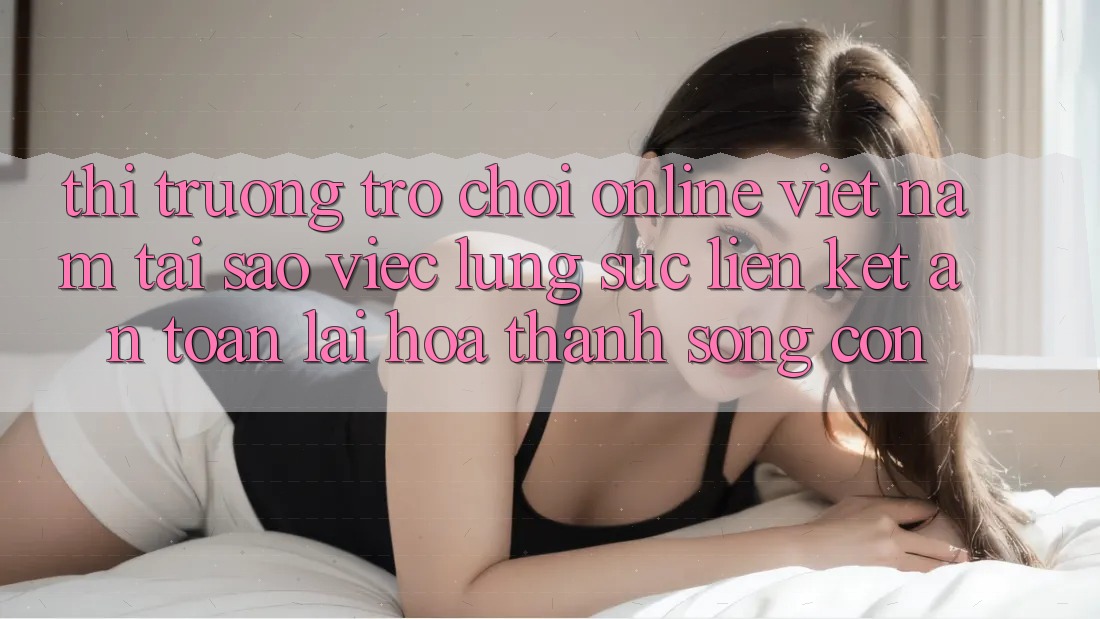 Thị Trường Trò chơi Online Việt Nam: Tại Sao Việc Lùng sục “Liên kết An Toàn” Lại Hóa thành Sống Còn?