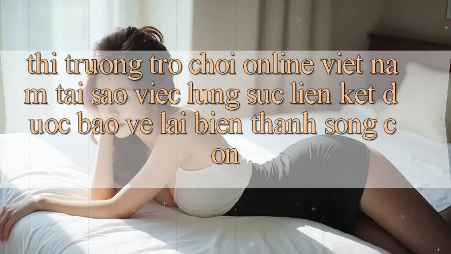 Thị Trường Trò chơi Online Việt Nam: Tại Sao Việc Lùng sục “Liên kết Được bảo vệ” Lại Biến thành Sống Còn? Thị Trường Trò chơi Online Việt Nam: Tại Sao Việc Lùng sục “Liên kết Được bảo vệ” Lại Biến thành Sống Còn?