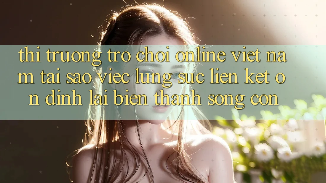 Thị Trường Trò chơi Online Việt Nam: Tại Sao Việc Lùng sục “Liên kết Ổn định” Lại Biến thành Sống Còn?