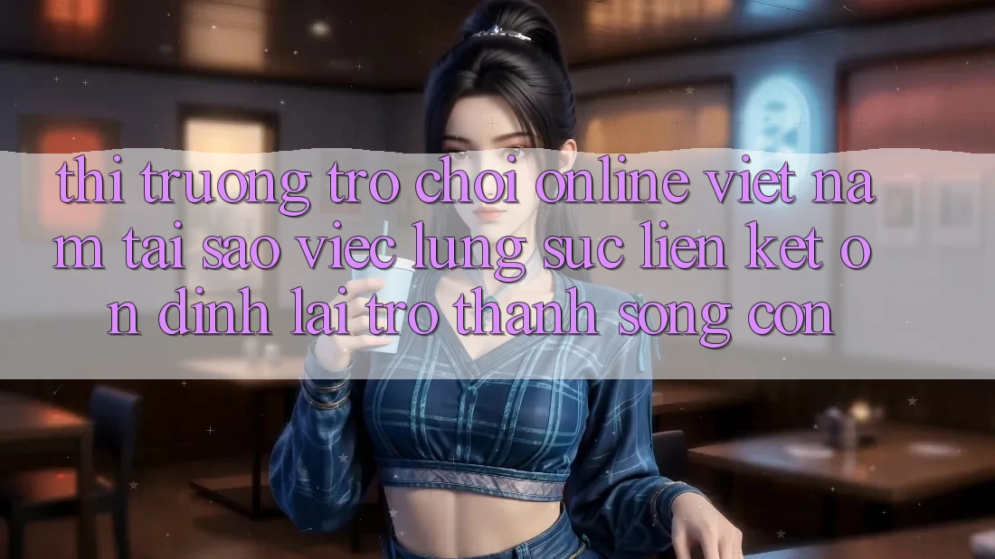 Thị Trường Trò chơi Online Việt Nam: Tại Sao Việc Lùng sục “Liên kết Ổn định” Lại Trở thành Sống Còn? Thị Trường Trò chơi Online Việt Nam: Tại Sao Việc Lùng sục “Liên kết Ổn định” Lại Trở thành Sống Còn?