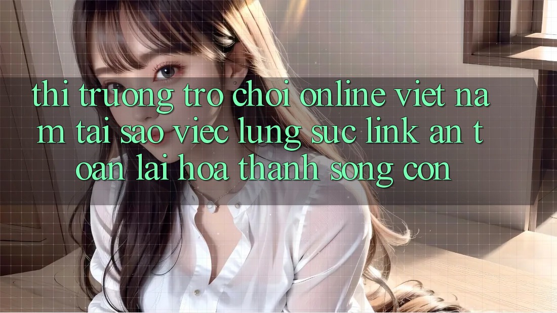 Thị Trường Trò chơi Online Việt Nam: Tại Sao Việc Lùng sục “Link An Toàn” Lại Hóa thành Sống Còn?