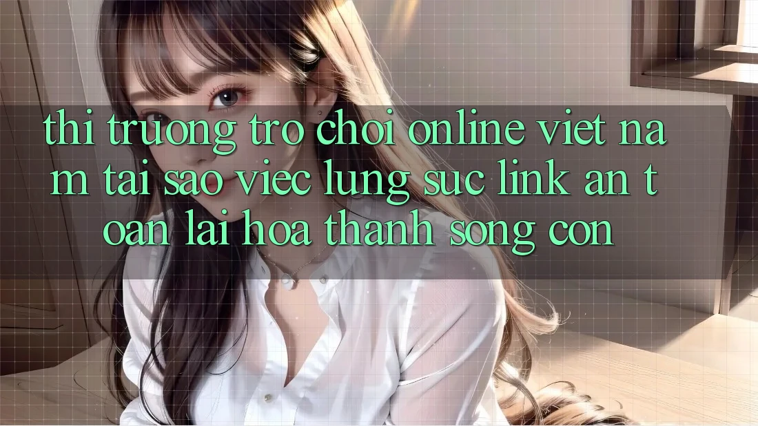 Thị Trường Trò chơi Online Việt Nam: Tại Sao Việc Lùng sục “Link An Toàn” Lại Hóa thành Sống Còn? Thị Trường Trò chơi Online Việt Nam: Tại Sao Việc Lùng sục “Link An Toàn” Lại Hóa thành Sống Còn?