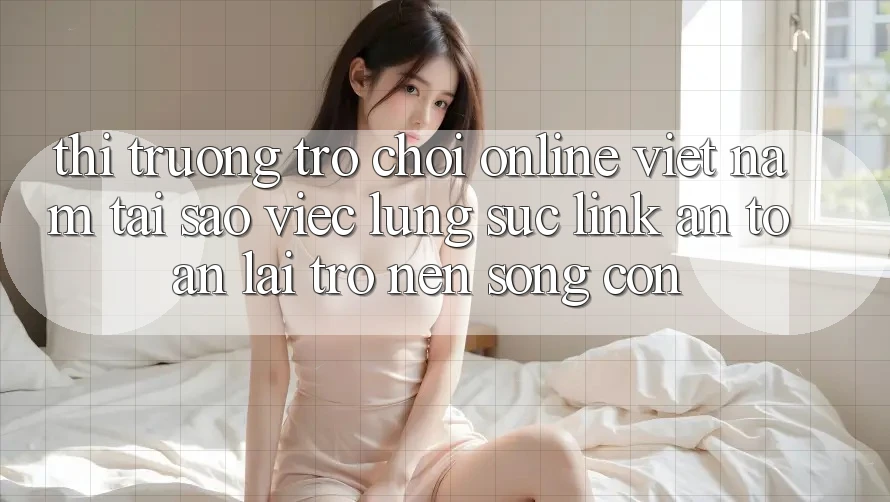 Thị Trường Trò chơi Online Việt Nam: Tại Sao Việc Lùng sục “Link An Toàn” Lại Trở nên Sống Còn? Thị Trường Trò chơi Online Việt Nam: Tại Sao Việc Lùng sục “Link An Toàn” Lại Trở nên Sống Còn?