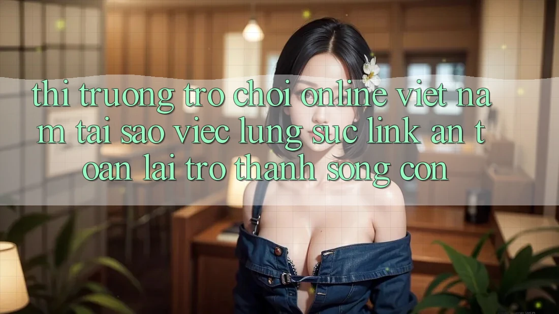 Thị Trường Trò chơi Online Việt Nam: Tại Sao Việc Lùng sục “Link An Toàn” Lại Trở Thành Sống Còn?