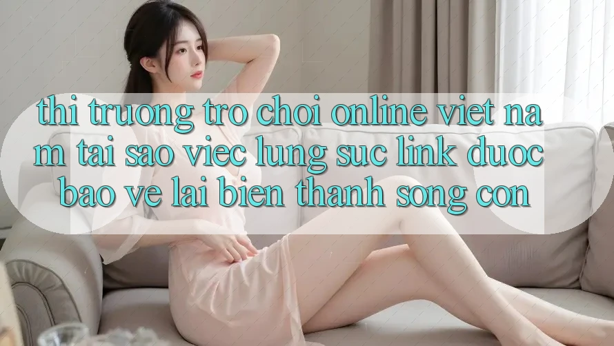Thị Trường Trò chơi Online Việt Nam: Tại Sao Việc Lùng sục “Link Được bảo vệ” Lại Biến thành Sống Còn? Thị Trường Trò chơi Online Việt Nam: Tại Sao Việc Lùng sục “Link Được bảo vệ” Lại Biến thành Sống Còn?