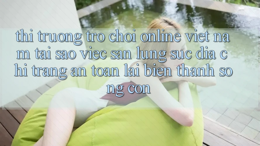 Thị Trường Trò chơi Online Việt Nam: Tại Sao Việc Săn lùng sục “Địa chỉ trang An Toàn” Lại Biến thành Sống Còn?