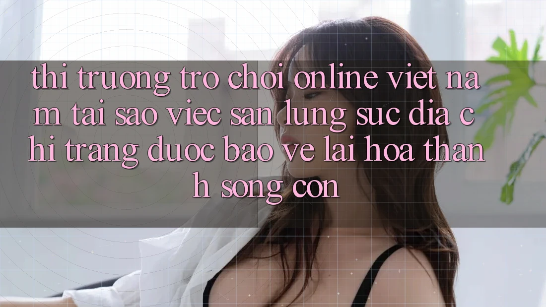 Thị Trường Trò chơi Online Việt Nam: Tại Sao Việc Săn lùng sục “Địa chỉ trang Được bảo vệ” Lại Hóa thành Sống Còn? Thị Trường Trò chơi Online Việt Nam: Tại Sao Việc Săn lùng sục “Địa chỉ trang Được bảo vệ” Lại Hóa thành Sống Còn?