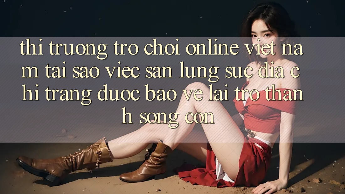 Thị Trường Trò chơi Online Việt Nam: Tại Sao Việc Săn lùng sục “Địa chỉ trang Được bảo vệ” Lại Trở thành Sống Còn? Thị Trường Trò chơi Online Việt Nam: Tại Sao Việc Săn lùng sục “Địa chỉ trang Được bảo vệ” Lại Trở thành Sống Còn?