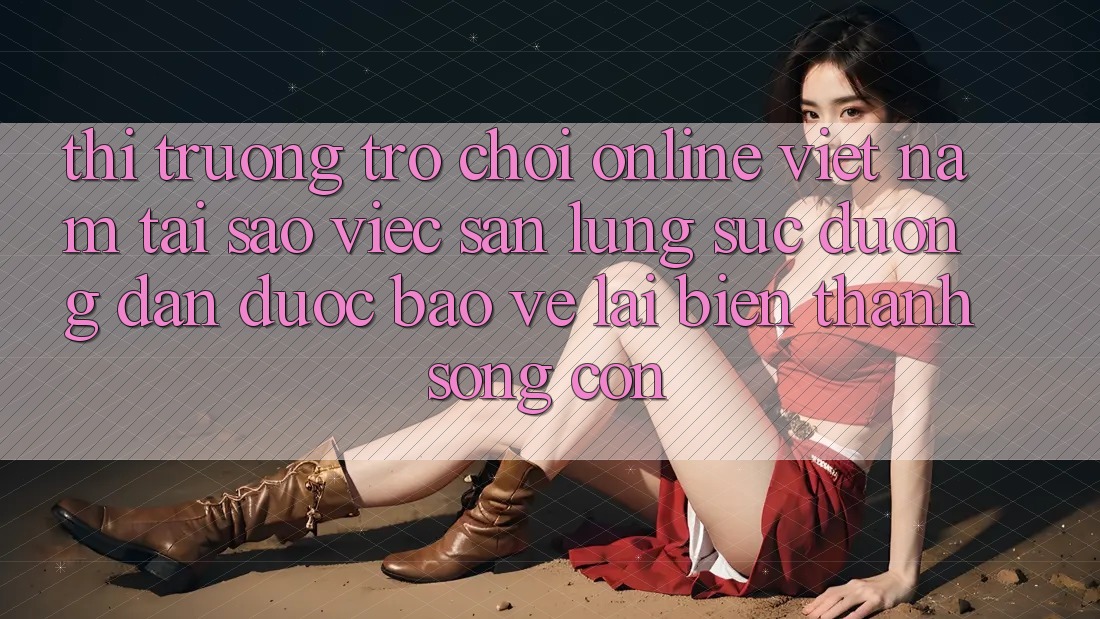 Thị Trường Trò chơi Online Việt Nam: Tại Sao Việc Săn lùng sục “Đường dẫn Được bảo vệ” Lại Biến thành Sống Còn?