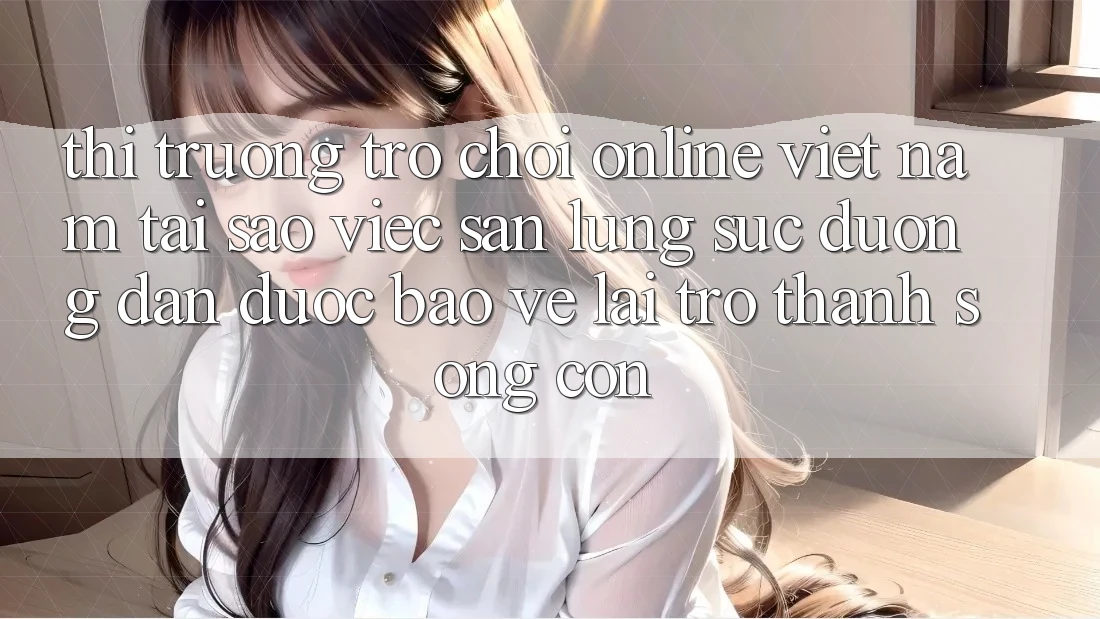 Thị Trường Trò chơi Online Việt Nam: Tại Sao Việc Săn lùng sục “Đường dẫn Được bảo vệ” Lại Trở thành Sống Còn?