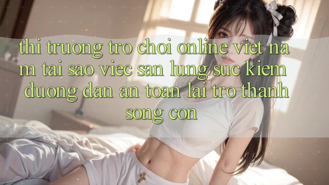 Thị Trường Trò chơi Online Việt Nam: Tại Sao Việc Săn lùng sục kiếm “Đường dẫn An Toàn” Lại Trở thành Sống Còn?