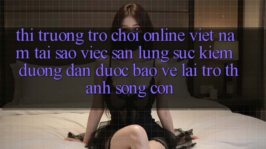 Thị Trường Trò chơi Online Việt Nam: Tại Sao Việc Săn lùng sục Kiếm “Đường dẫn Được bảo vệ” Lại Trở Thành Sống Còn?