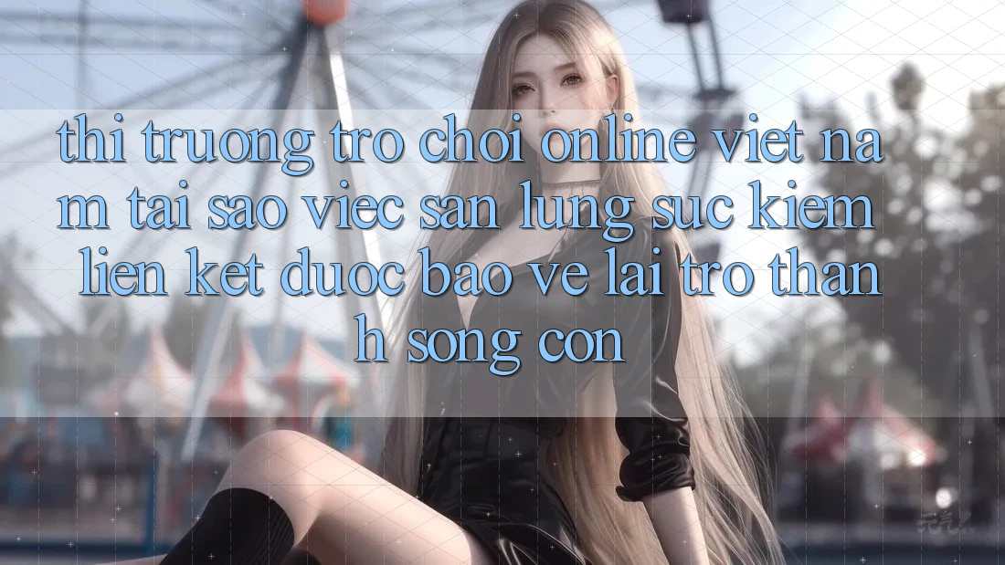 Thị Trường Trò chơi Online Việt Nam: Tại Sao Việc Săn lùng sục Kiếm “Liên kết Được bảo vệ” Lại Trở Thành Sống Còn?