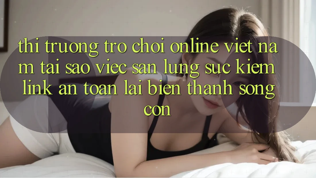 Thị Trường Trò chơi Online Việt Nam: Tại Sao Việc Săn lùng sục Kiếm “Link An Toàn” Lại Biến thành Sống Còn?