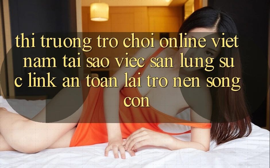 Thị Trường Trò chơi Online Việt Nam: Tại Sao Việc Săn lùng sục “Link An Toàn” Lại Trở nên Sống Còn?