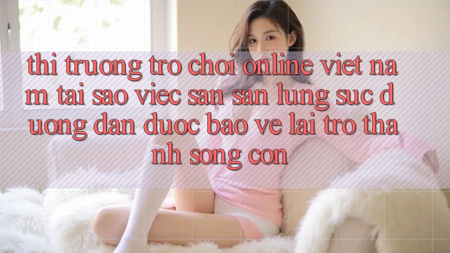 Thị Trường Trò chơi Online Việt Nam: Tại Sao Việc Săn săn lùng sục “Đường dẫn Được bảo vệ” Lại Trở Thành Sống Còn?