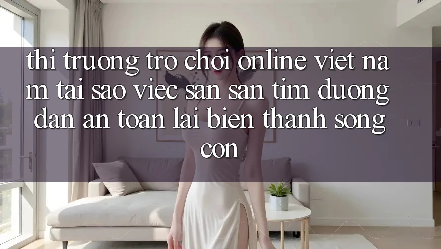 Thị Trường Trò chơi Online Việt Nam: Tại Sao Việc Săn săn tìm “Đường dẫn An Toàn” Lại Biến thành Sống Còn? Thị Trường Trò chơi Online Việt Nam: Tại Sao Việc Săn săn tìm “Đường dẫn An Toàn” Lại Biến thành Sống Còn?