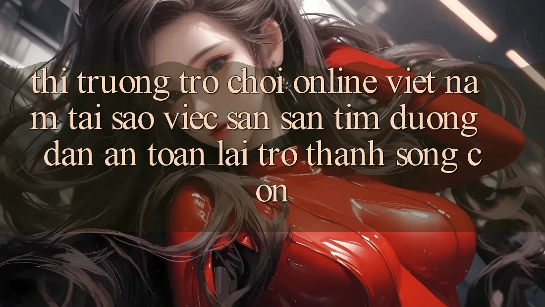 Thị Trường Trò chơi Online Việt Nam: Tại Sao Việc Săn săn tìm “Đường dẫn An Toàn” Lại Trở Thành Sống Còn? Thị Trường Trò chơi Online Việt Nam: Tại Sao Việc Săn săn tìm “Đường dẫn An Toàn” Lại Trở Thành Sống Còn?