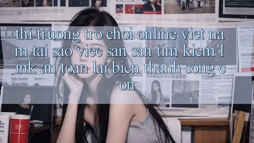 Thị Trường Trò chơi Online Việt Nam: Tại Sao Việc Săn săn tìm kiếm “Link An Toàn” Lại Biến thành Sống Còn?