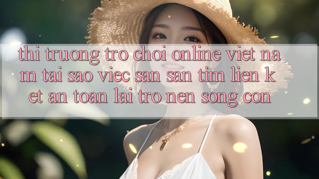 Thị Trường Trò chơi Online Việt Nam: Tại Sao Việc Săn săn tìm “Liên kết An Toàn” Lại Trở nên Sống Còn? Thị Trường Trò chơi Online Việt Nam: Tại Sao Việc Săn săn tìm “Liên kết An Toàn” Lại Trở nên Sống Còn?